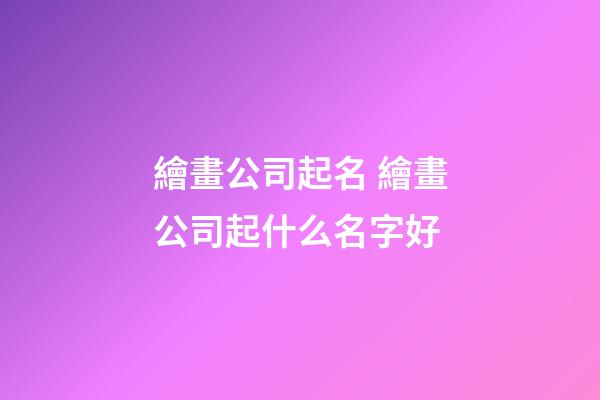 繪畫公司起名 繪畫公司起什么名字好-第1張-公司起名-玄機派